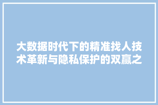 大数据时代下的精准找人技术革新与隐私保护的双赢之路
