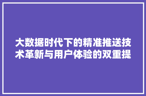 大数据时代下的精准推送技术革新与用户体验的双重提升