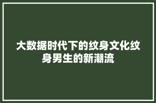 大数据时代下的纹身文化纹身男生的新潮流
