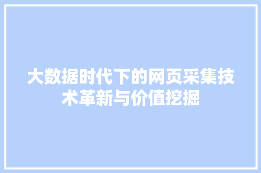 大数据时代下的网页采集技术革新与价值挖掘