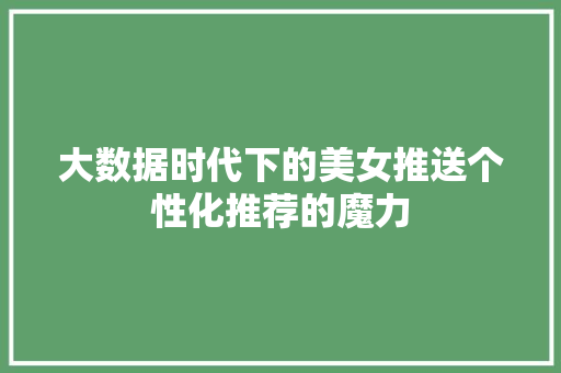 大数据时代下的美女推送个性化推荐的魔力