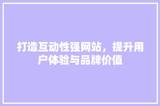 打造互动性强网站，提升用户体验与品牌价值