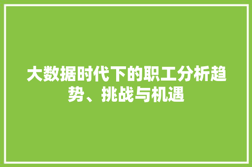 大数据时代下的职工分析趋势、挑战与机遇