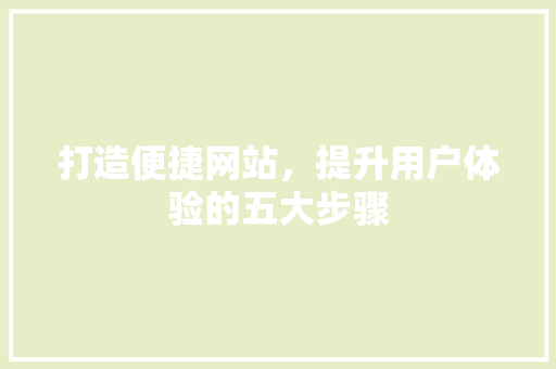 打造便捷网站，提升用户体验的五大步骤