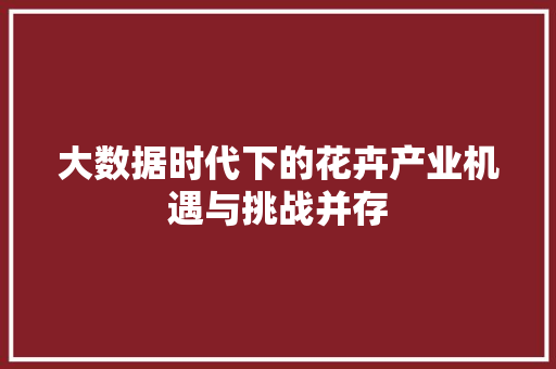 大数据时代下的花卉产业机遇与挑战并存