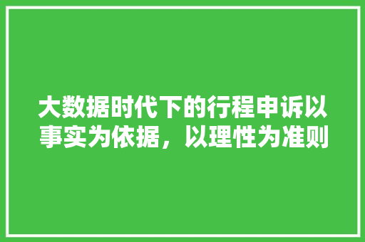 大数据时代下的行程申诉以事实为依据，以理性为准则