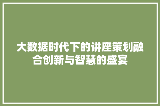大数据时代下的讲座策划融合创新与智慧的盛宴