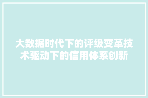 大数据时代下的评级变革技术驱动下的信用体系创新