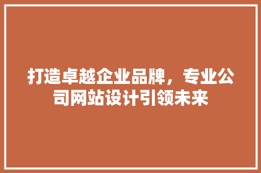 打造卓越企业品牌，专业公司网站设计引领未来