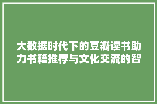 大数据时代下的豆瓣读书助力书籍推荐与文化交流的智慧引擎