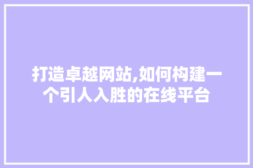 打造卓越网站,如何构建一个引人入胜的在线平台