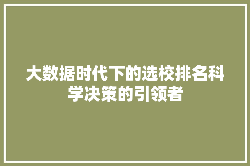 大数据时代下的选校排名科学决策的引领者