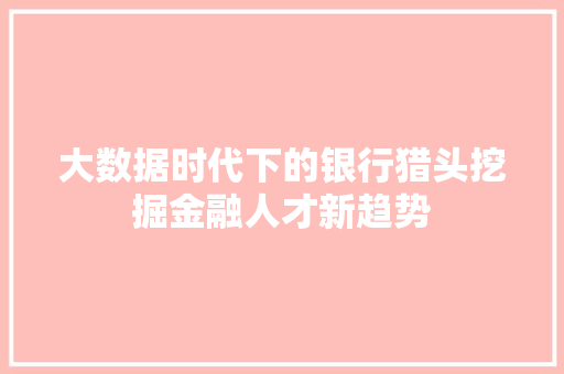 大数据时代下的银行猎头挖掘金融人才新趋势