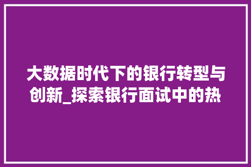 大数据时代下的银行转型与创新_探索银行面试中的热点话题