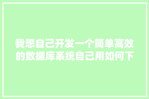 我想自己开发一个简单高效的数据库系统自己用如何下手「开发web数据库应用程序一般包括三层」 我想自己开发一个简单高效的数据库系统自己用如何下手「开发web数据库应用程序一般包括三层」 服务器/数据库