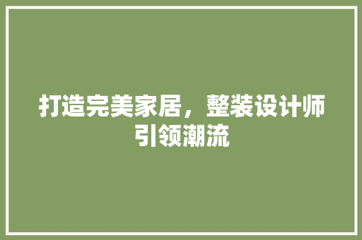 打造完美家居，整装设计师引领潮流