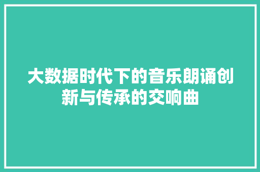 大数据时代下的音乐朗诵创新与传承的交响曲