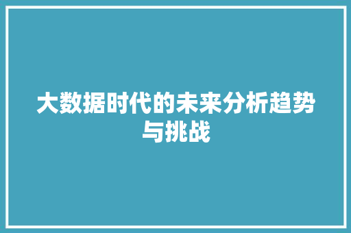 大数据时代的未来分析趋势与挑战 友链在线