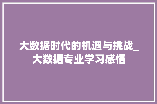 大数据时代的机遇与挑战_大数据专业学习感悟