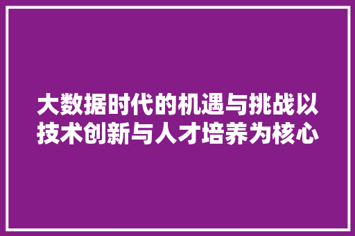大数据时代的机遇与挑战以技术创新与人才培养为核心