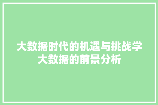 大数据时代的机遇与挑战学大数据的前景分析
