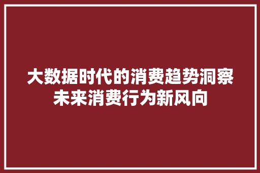 大数据时代的消费趋势洞察未来消费行为新风向 大数据时代的消费趋势洞察未来消费行为新风向