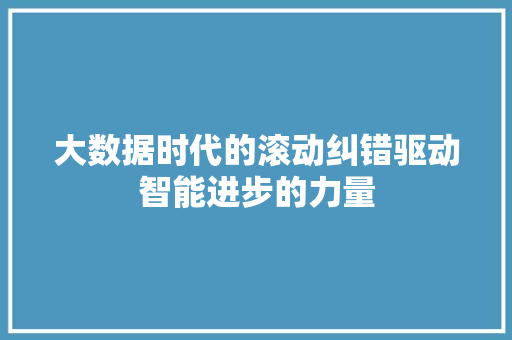 大数据时代的滚动纠错驱动智能进步的力量 大数据时代的滚动纠错驱动智能进步的力量