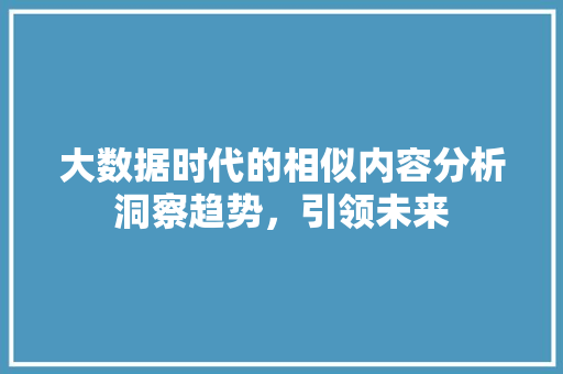 大数据时代的相似内容分析洞察趋势，引领未来
