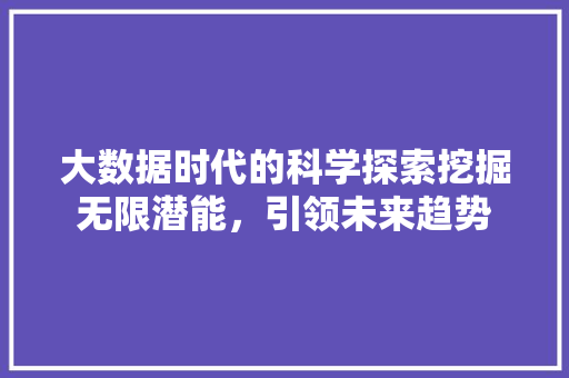 大数据时代的科学探索挖掘无限潜能，引领未来趋势