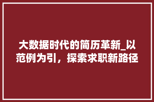 大数据时代的简历革新_以范例为引，探索求职新路径