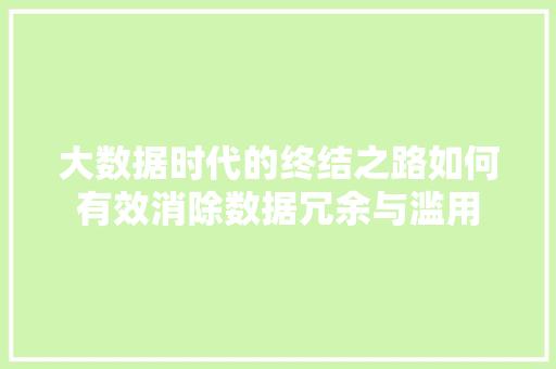 大数据时代的终结之路如何有效消除数据冗余与滥用