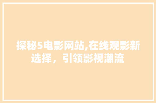 探秘5电影网站,在线观影新选择，引领影视潮流 探秘5电影网站,在线观影新选择，引领影视潮流 Web前端