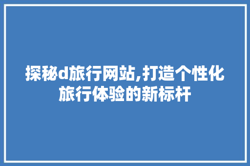 探秘d旅行网站,打造个性化旅行体验的新标杆