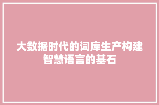 大数据时代的词库生产构建智慧语言的基石