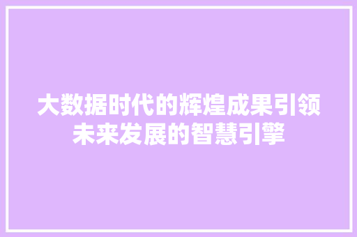 大数据时代的辉煌成果引领未来发展的智慧引擎