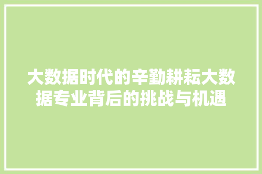 大数据时代的辛勤耕耘大数据专业背后的挑战与机遇