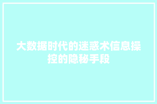 大数据时代的迷惑术信息操控的隐秘手段