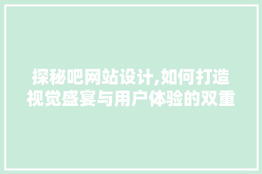 探秘吧网站设计,如何打造视觉盛宴与用户体验的双重奏