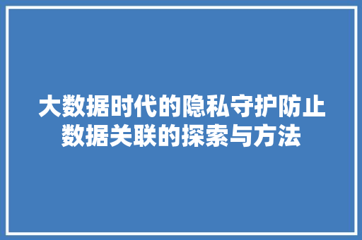 大数据时代的隐私守护防止数据关联的探索与方法