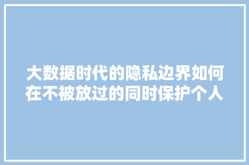 大数据时代的隐私边界如何在不被放过的同时保护个人信息
