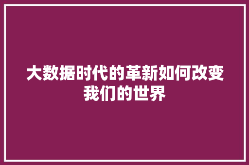 大数据时代的革新如何改变我们的世界