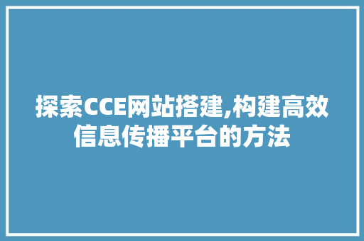 探索CCE网站搭建,构建高效信息传播平台的方法