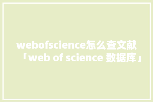 webofscience怎么查文献「web of science 数据库」 webofscience怎么查文献「web of science 数据库」 友链在线