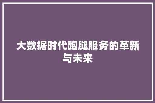 大数据时代跑腿服务的革新与未来