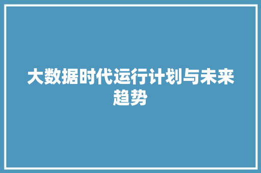 大数据时代运行计划与未来趋势