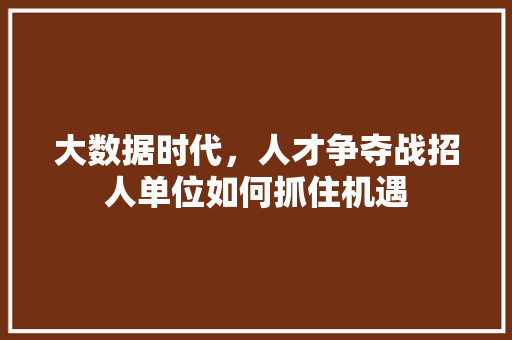 大数据时代，人才争夺战招人单位如何抓住机遇