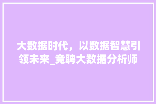 大数据时代，以数据智慧引领未来_竞聘大数据分析师职位演讲稿