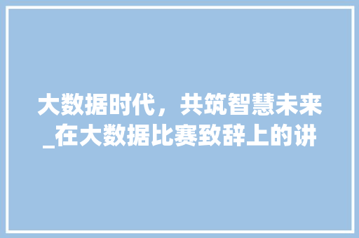 大数据时代，共筑智慧未来_在大数据比赛致辞上的讲话