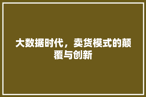 大数据时代，卖货模式的颠覆与创新