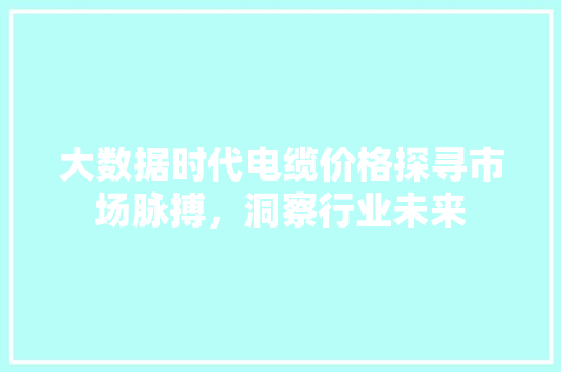 大数据时代电缆价格探寻市场脉搏，洞察行业未来